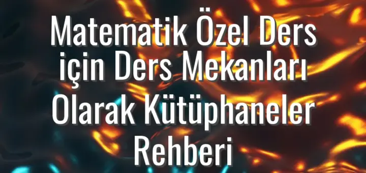 Matematik Özel Ders için Ders Mekanları Olarak Kütüphaneler Rehberi