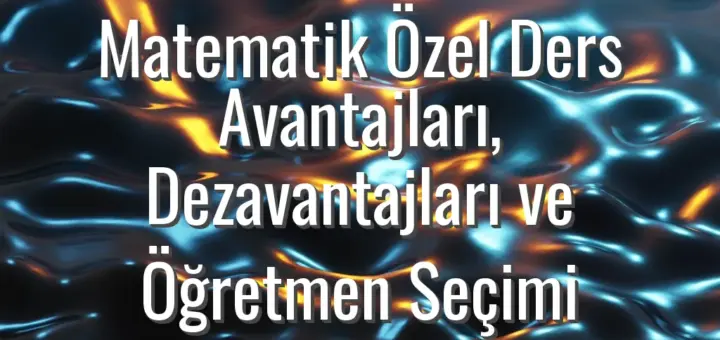 Matematik Özel Ders Avantajları, Dezavantajları ve Öğretmen Seçimi