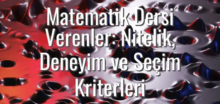 Matematik Dersi Verenler: Nitelik, Deneyim ve Seçim Kriterleri