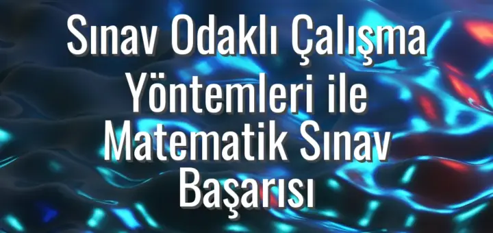 Sınav Odaklı Çalışma Yöntemleri ile Matematik Sınav Başarısı