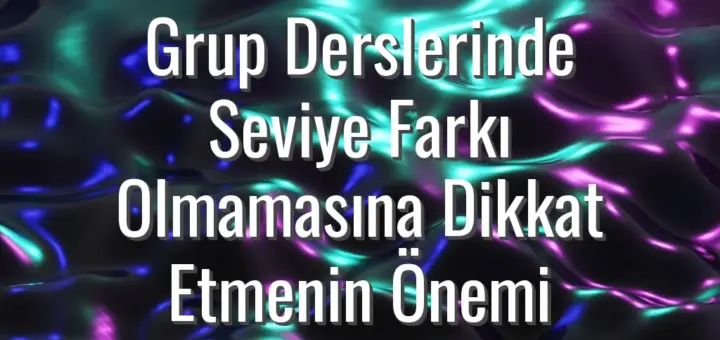 Grup Derslerinde Seviye Farkı Olmamasına Dikkat Etmenin Önemi