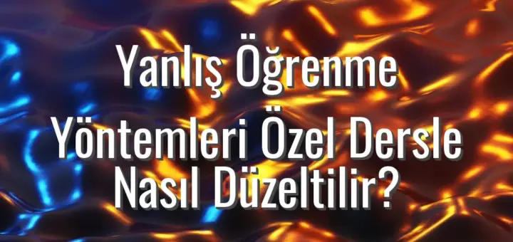 Yanlış Öğrenme Yöntemleri Özel Dersle Nasıl Düzeltilir?