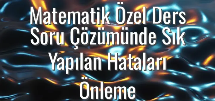 Matematik Özel Ders Soru Çözümünde Sık Yapılan Hataları Önleme
